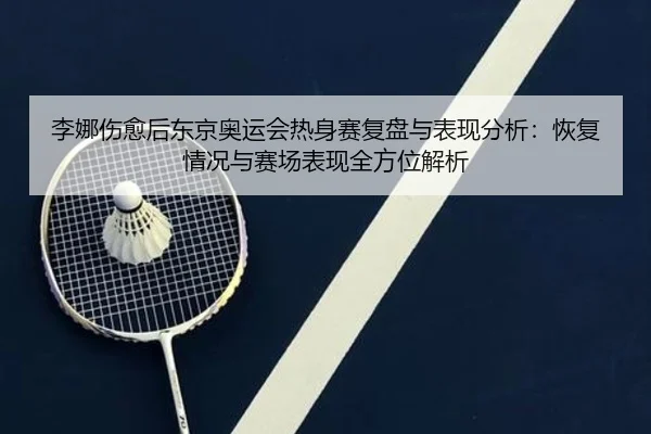 李娜伤愈后东京奥运会热身赛复盘与表现分析：恢复情况与赛场表现全方位解析