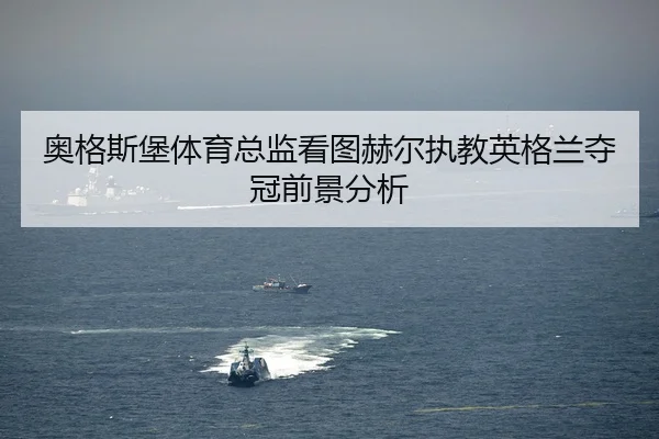 奥格斯堡体育总监看图赫尔执教英格兰夺冠前景分析